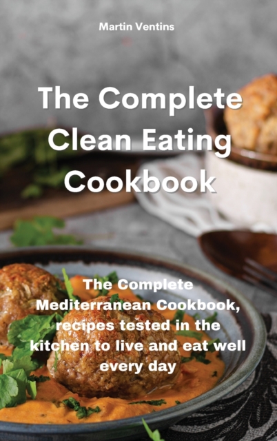 The Complete Clean Eating Cookbook : The Complete Mediterranean Cookbook, recipes tested in the kitchen to live and eat well every day, Hardback Book