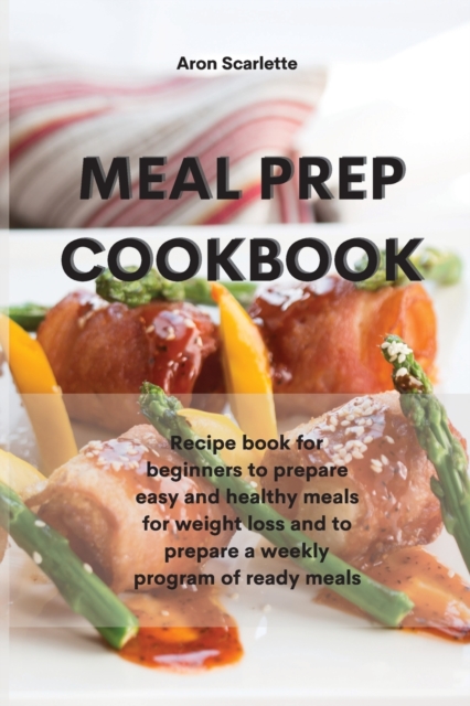 Meal Prep Cookbook : Recipe book for beginners to prepare easy and healthy meals for weight loss and to prepare a weekly program of ready meals, Paperback / softback Book