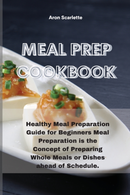 Meal Prep Cookbook : Healthy Meal Preparation Guide for Beginners Meal Preparation is the Concept of Preparing Whole Meals or Dishes ahead of Schedule., Paperback / softback Book