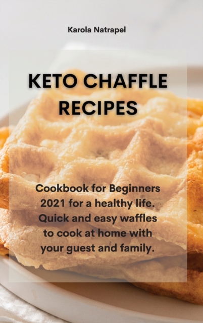 Keto Chaffle Recipes : Cookbook for Beginners 2021 for a healthy life. Quick and easy waffles to cook at home with your guest and family., Hardback Book