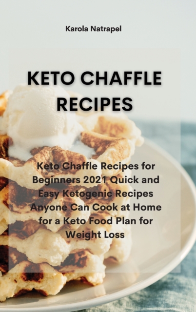 Keto Chaffle Recipes : Keto Chaffle Recipes for Beginners 2021 Quick and Easy Ketogenic Recipes Anyone Can Cook at Home for a Keto Food Plan for Weight Loss, Hardback Book