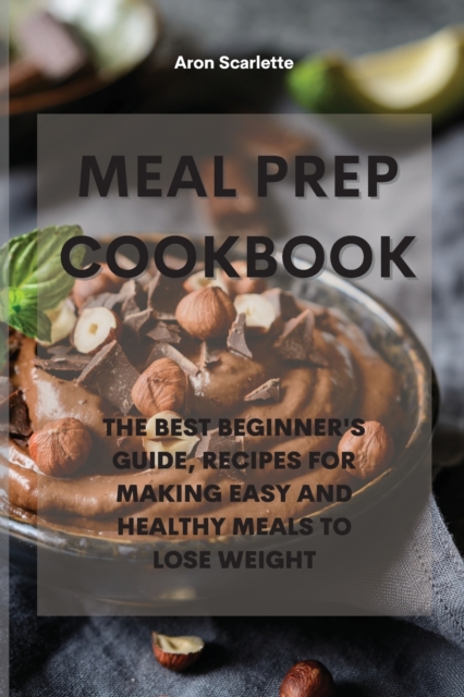 Meal Prep Cookbook : The Best Beginner's Guide, Recipes for Making Easy and Healthy Meals to Lose Weight, Paperback / softback Book