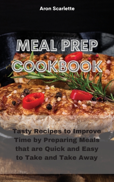 Meal Prep Cookbook : Tasty Recipes to Improve Time by Preparing Meals that are Quick and Easy to Take and Take Away, Hardback Book