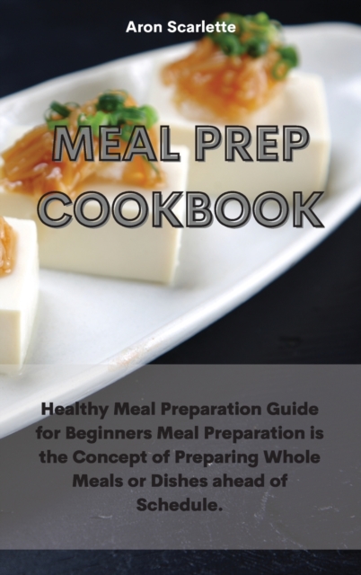 Meal Prep Cookbook : Healthy Meal Preparation Guide for Beginners Meal Preparation is the Concept of Preparing Whole Meals or Dishes ahead of Schedule., Hardback Book