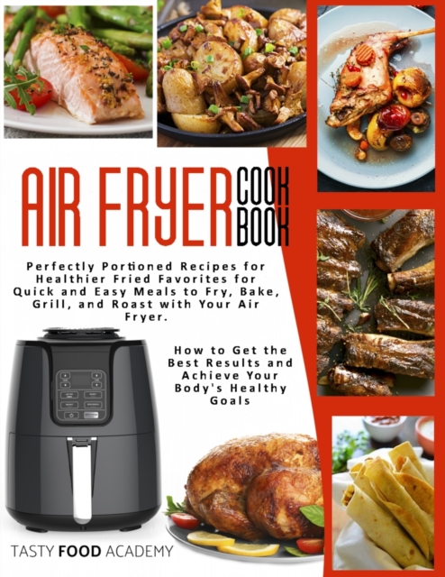 Air Fryer Cookbook : Perfectly Portioned Recipes for Healthier Fried Favorites for Quick and Easy Meals to Fry, Bake, Grill, and Roast with Your Air Fryer. How to Get the Best Results and Achieve Your, Paperback / softback Book