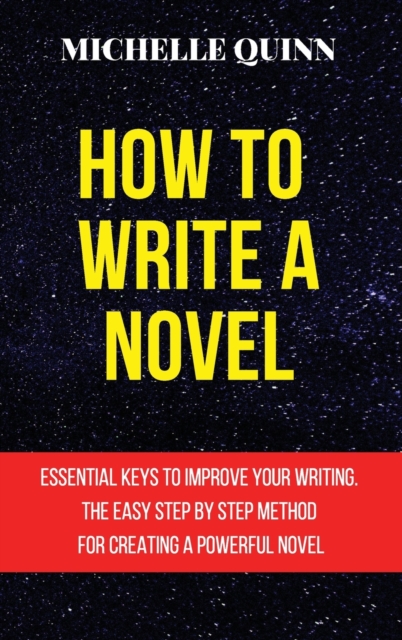 How to Write a Novel : Essential Keys to Improve Your Writing. the Easy Step by Step Method for Creating a Powerful Novel, Hardback Book