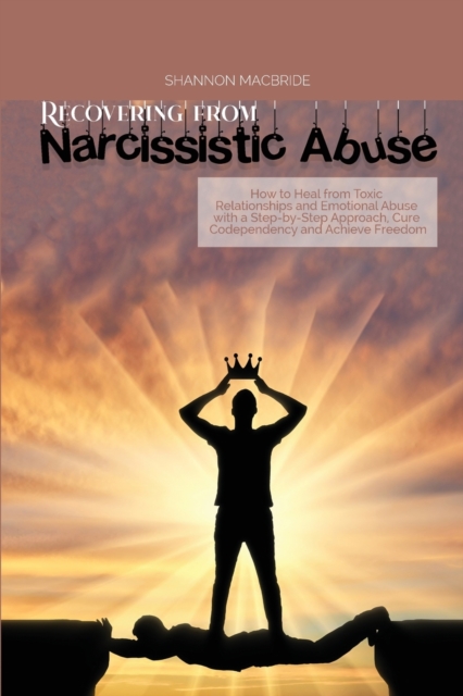 Recovering from Narcissistic Abuse : How to Heal from Toxic Relationships and Emotional Abuse with a Step-by- Step Approach, Cure Codependency and Achieve Freedom, Paperback / softback Book