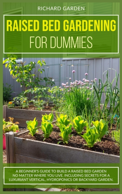 Raised Bed Gardening for Dummies : A Beginner's Guide to Build a Raised Bed Garden No Matter Where You Live. Including Secrets for a Luxuriant Vertical, Hydroponics or Backyard Garden, Hardback Book
