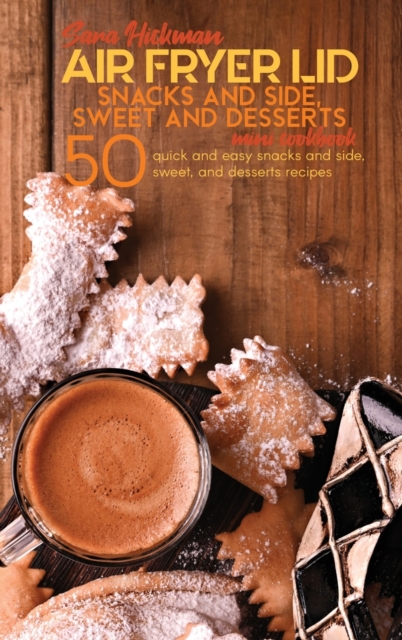Air Fryer Lid Snacks and Side, Sweet and Desserts Mini Cookbook : 50 quick and easy Snacks and Side, Sweet, and Desserts recipes, Hardback Book