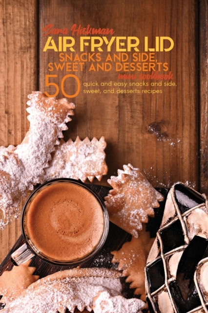 Air Fryer Lid Snacks and Side, Sweet and Desserts Mini Cookbook : 50 quick and easy Snacks and Side, Sweet, and Desserts recipes, Paperback / softback Book