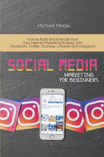 Social Media Marketing for Beginners : How to Build and Execute Your Own Internet Marketing Strategy with Facebook, Twitter, YouTube, LinkedIn and Instagram, Paperback / softback Book