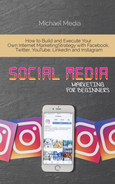 Social Media Marketing for Beginners : How to Build and Execute Your Own Internet Marketing Strategy with Facebook, Twitter, YouTube, LinkedIn and Instagram, Hardback Book