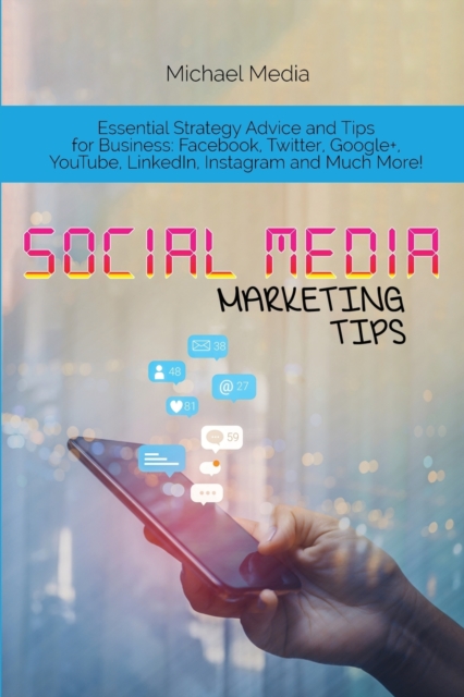 Social Media Marketing Tips : Essential Strategy Advice and Tips for Business: Facebook, Twitter, Google+, YouTube, LinkedIn, Instagram and Much More!, Paperback / softback Book