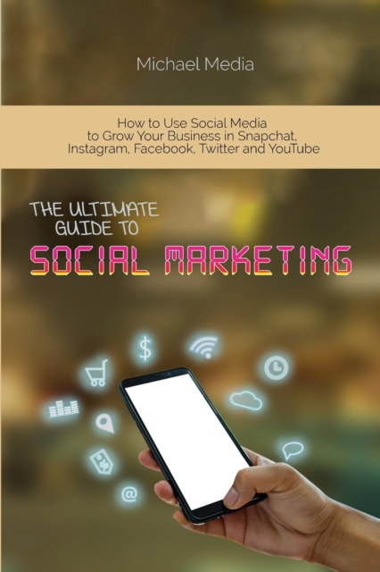 The Ultimate Guide to Social Media Marketing : How to Use Social Media to Grow Your Business in Snapchat, Instagram, Facebook, Twitter and YouTube, Paperback / softback Book