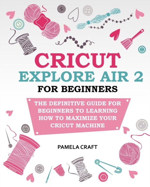 Cricut Explore Air 2 for Beginners : The Definitive Guide for Beginners to Learning How to Maximize Your Cricut Machine, Paperback / softback Book
