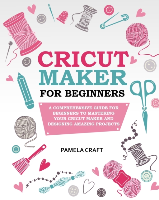 Cricut Maker for Beginners : A Comprehensive Guide for Beginners to Mastering Your Cricut Maker and Designing Amazing Projects, Paperback / softback Book