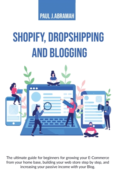 Shopify, Dropshipping and Blogging : The Ultimate Guide for Beginners for Growing Your E-Commerce from Your Home Base, Building Your Web Store Step by Step, and Increasing Your Passive Income with You, Hardback Book