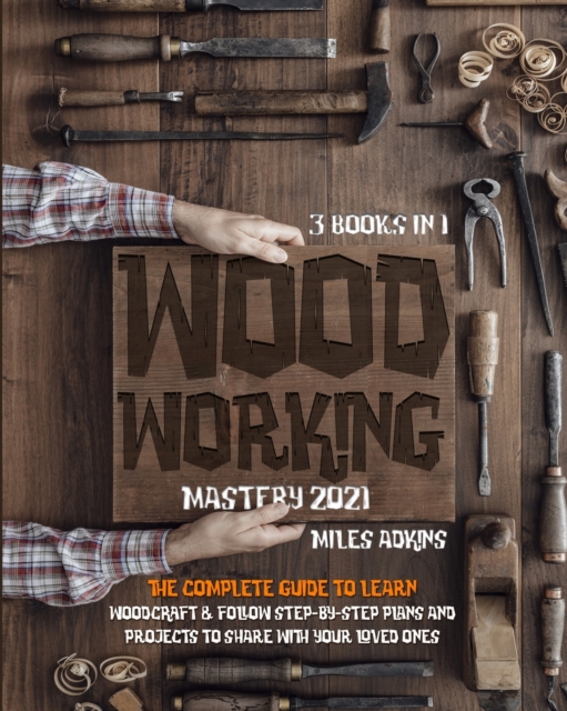 WOODWORKING MASTERY 2021 (3 books in 1) : The Complete Guide For Beginners To Learn Woodcraft & Follow Step-By-Step Plans And Projects to Share With Your Loved Ones, Paperback / softback Book