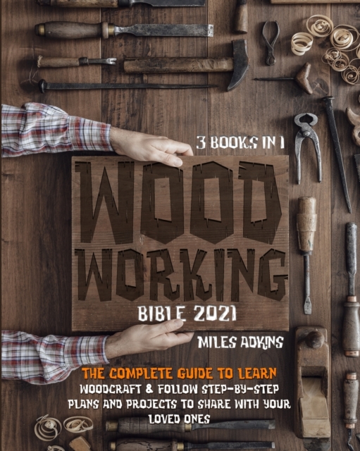 Woodworking Bible 2021 (3 books in 1) : The Complete Guide To Learn Woodcraft & Follow Step-By-Step Plans And Projects to Share With Your Loved Ones, Paperback / softback Book