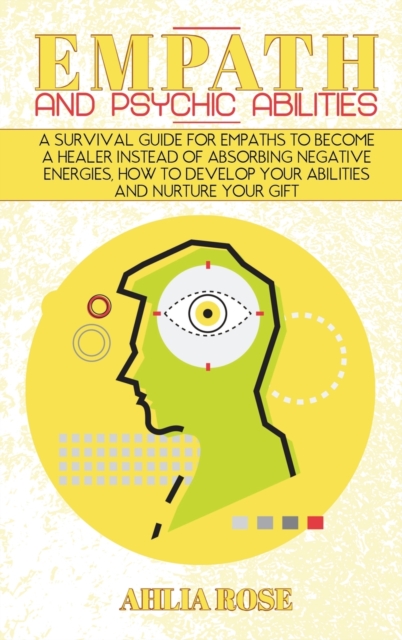 Empath and Psychic Abilities : A Survival Guide for Empaths to Become a Healer Instead of Absorbing Negative Energies, How to Develop Your Abilities and Nurture Your Gift, Hardback Book