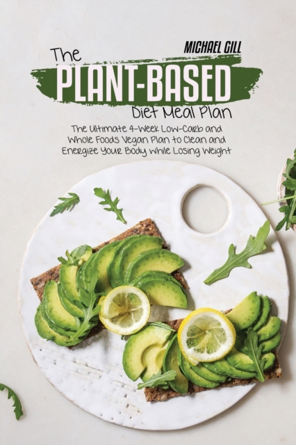 The Plant-Based Diet Meal Plan : The Ultimate 4-Week Low-Carb and Whole Foods Vegan Plan to Clean and Energize Your Body while Losing Weight, Paperback / softback Book