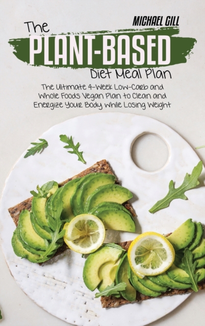 The Plant-Based Diet Meal Plan : The Ultimate 4-Week Low-Carb and Whole Foods Vegan Plan to Clean and Energize Your Body while Losing Weight, Hardback Book