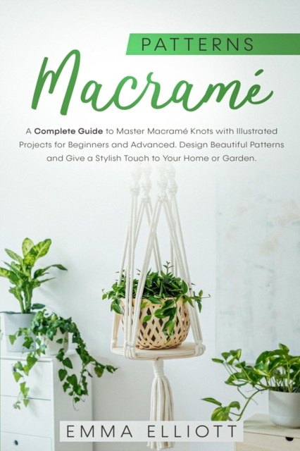 Macrame Patterns : A Complete Guide to Design Astonishing Patterns, Give a Stylish Touch to Your Home or Garden and Master Macrame Knots with Illustrated Projects for Beginners and Advanced, Paperback / softback Book