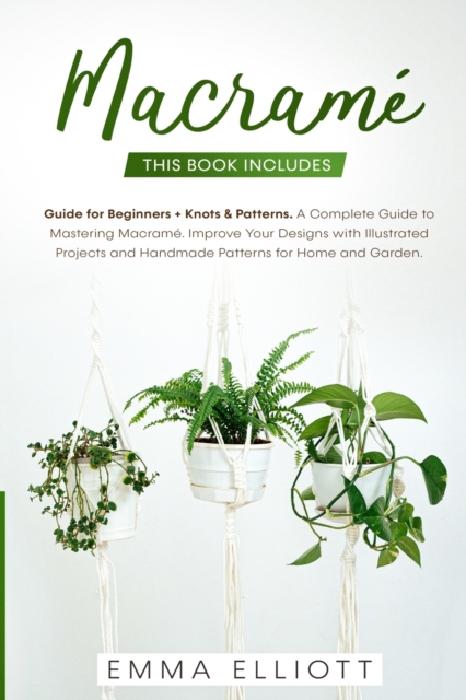 Macrame : This Book Includes: Guide for Beginners + Knots and Patterns. A Complete Guide to Mastering Macrame - Improve Your Designs with Illustrated Projects and Handmade Patterns for Home and Garden, Paperback / softback Book