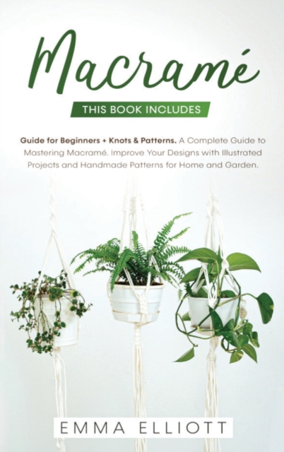 Macrame : A Complete Guide to Mastering Macrame - Improve Your Designs with Illustrated Projects and Handmade Patterns for Home and Garden. This Book Includes: Guide for Beginners + Knots and Patterns, Hardback Book