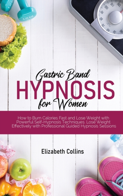 Gastric Band Hypnosis for Women : How to Burn Calories Fast and Lose Weight with Powerful Self-Hypnosis Techniques. Lose Weight Effectively with Professional Guided Hypnosis Sessions, Hardback Book