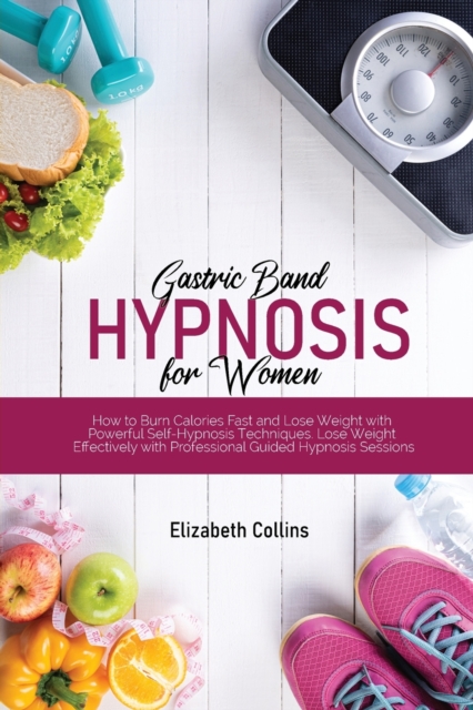 Gastric Band Hypnosis for Women : How to Burn Calories Fast and Lose Weight with Powerful Self-Hypnosis Techniques. Lose Weight Effectively with Professional Guided Hypnosis Sessions, Paperback / softback Book