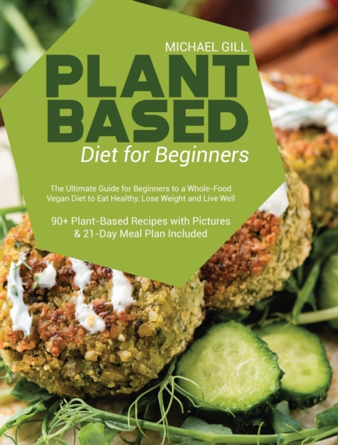 Plant Based Diet for Beginners : The Ultimate Guide for Beginners to a Whole-Food Vegan Diet to Eat Healthy, Lose Weight and Live Well - 90+ Plant-Based Recipes with Pictures & 21-Day Meal Plan Includ, Hardback Book