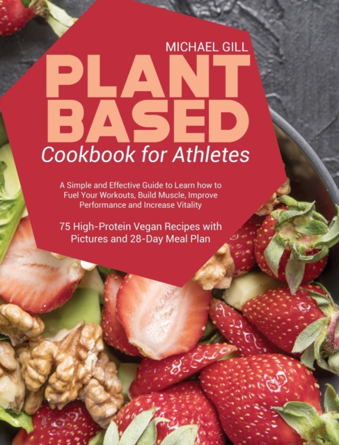 Plant Based Cookbook for Athletes : A Simple and Effective Guide to Learn how to Fuel Your Workouts, Build Muscle, Improve Performance and Increase Vitality - 75 High-Protein Vegan Recipes with Pictur, Hardback Book