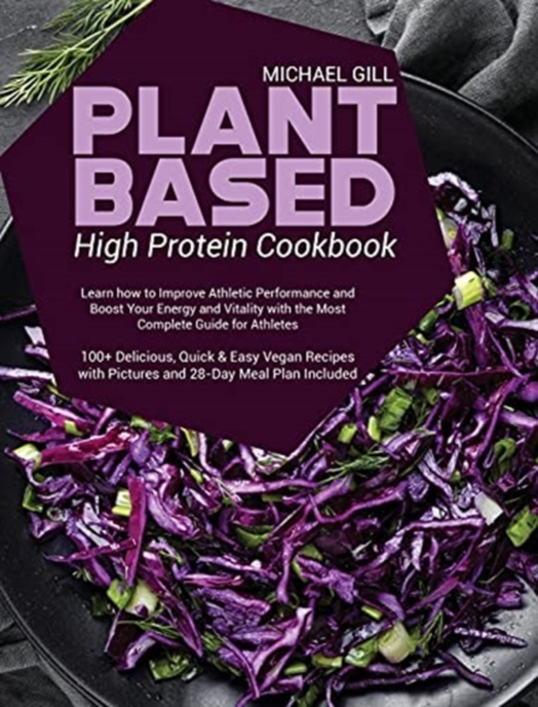 Plant Based High Protein Cookbook : Learn how to Improve Athletic Performance and Boost Your Energy and Vitality with the Most Complete Guide for Athletes - 100+ Delicious, Quick and Easy Vegan Recipe, Hardback Book