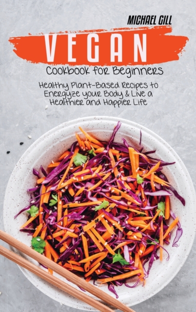 Vegan Cookbook for Beginners : Healthy Plant-Based Recipes to Energize your Body and Live a Healthier and Happier Life, Hardback Book