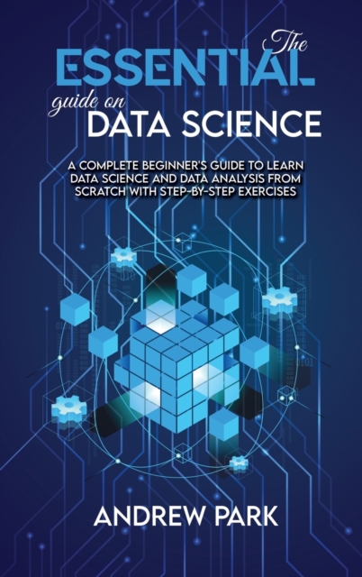 The Essential Guide on Data Science : A Complete Beginner's Guide to Learn Data Science and Data Analysis from Scratch with Step-by-Step Exercises, Hardback Book