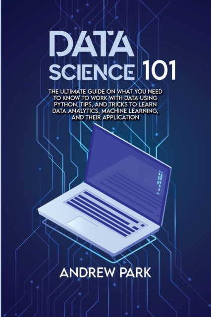 Data Science 101 : The Ultimate Guide on What you Need to Know to Work with Data Using Python, Tips and Tricks to Learn Data Analytics, Machine Learning and Their Application, Paperback / softback Book