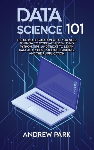 Data Science 101 : The Ultimate Guide on What you Need to Know to Work with Data Using Python, Tips, and Tricks to Learn Data Analytics, Machine Learning, and Their Application, Hardback Book