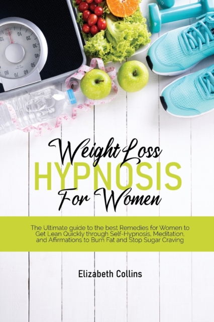 Weight Loss Hypnosis for Women : The Ultimate Guide to the Best Remedies for Women to Get Lean Quickly through Self-Hypnosis, Meditation, and Affirmations to Burn Fat and Stop Sugar Craving, Paperback / softback Book