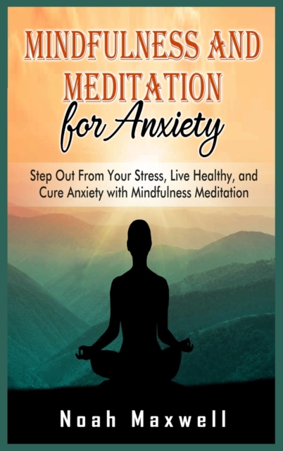 Mindfulness and Meditation for Anxiety : Step Out From Your Stress, Live Healthy, and Cure Anxiety with Mindfulness Meditation, Hardback Book