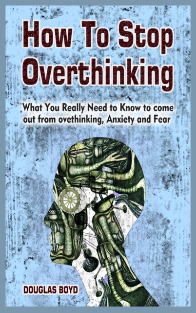 How To Stop Overthinking : What You Really Need to Know to come out from overthinking, Anxiety and Fear, Hardback Book