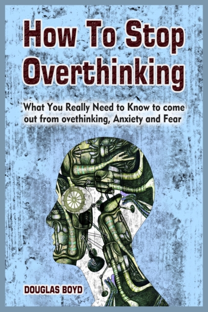 How To Stop Overthinking : What You Really Need to Know to come out from overthinking, Anxiety and Fear, Paperback / softback Book