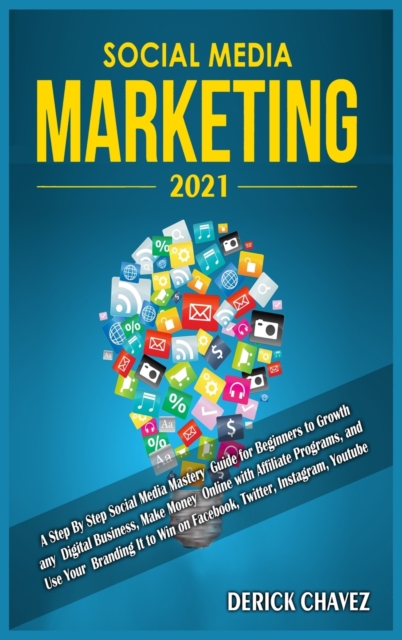 Social Media Marketing 2021 : A Step By Step Social Media Mastery Guide for Beginners to Growth any Digital Business, Make Money Online with Affiliate Programs, and Use Your Branding It to Win on Face, Hardback Book