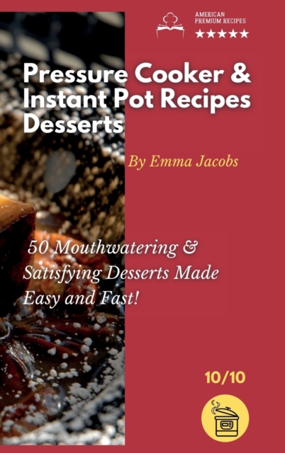 PRESSURE COOKER AND INSTANT POT RECIPES - DESSERTS : 50 Mouthwatering And Satisfying Desserts Made Easy and Fast!, Hardback Book