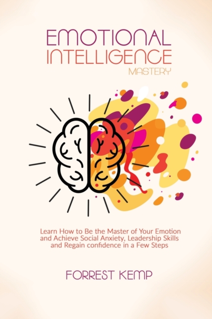 Emotional Intelligence Mastery : Learn How to Be the Master of Your Emotion and Achieve Social Anxiety, Leadership Skills and Regain confidence in a Few Steps, Paperback / softback Book