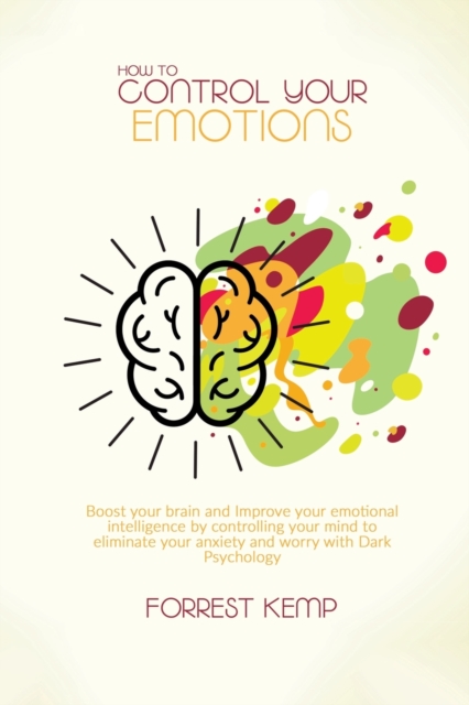 How to Control Your Emotions : Boost Your Brain and Improve Your Emotional Intelligence by Controlling Your Mind to Eliminate Your Anxiety and Worry with Dark Psychology, Paperback / softback Book