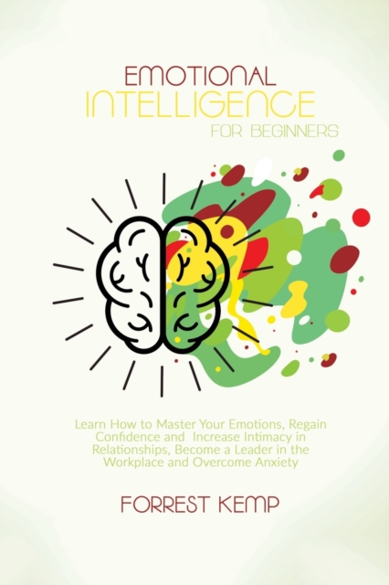 Emotional Intelligence for Beginners : Learn How to Master Your Emotions, Regain Confidence and Increase Intimacy in Relationships. Become a Leader in the Workplace and Overcome Anxiety, Paperback / softback Book