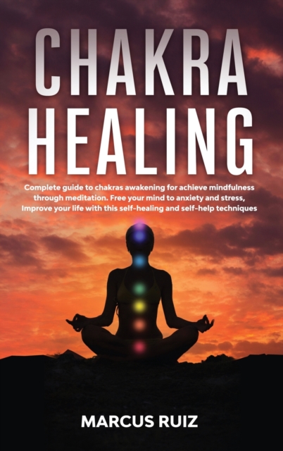 Chakra Healing : Complete guide to chakras awakening for achieve mindfulness through meditation. Free your mind to anxiety and stress, Improve your life with this self-healing and self-help techniques, Hardback Book