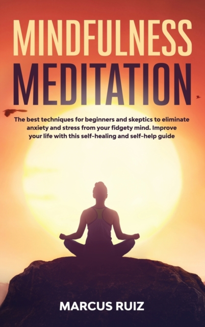 Mindfulness Meditation : The best techniques for beginners and skeptics to eliminate anxiety and stress from your fidgety mind. Improve your life with this self-healing and self-help guide, Hardback Book