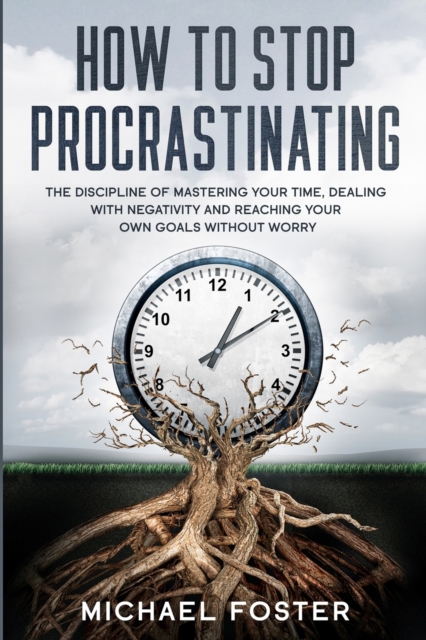 How to Stop Procrastinating : The discipline of mastering your time, dealing with negativity and reaching your own goals without worry, Paperback / softback Book